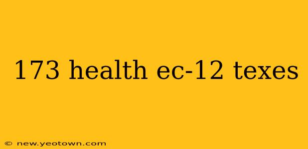 173 health ec-12 texes
