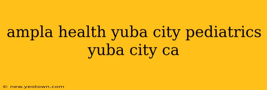 ampla health yuba city pediatrics yuba city ca