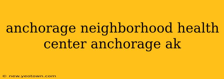 anchorage neighborhood health center anchorage ak