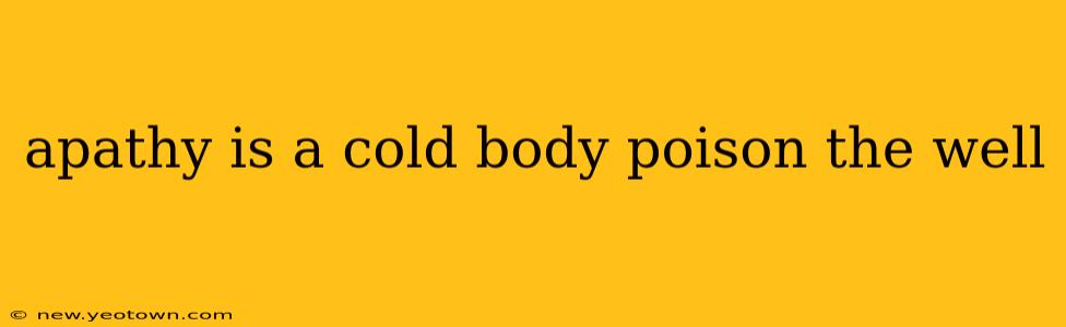 apathy is a cold body poison the well