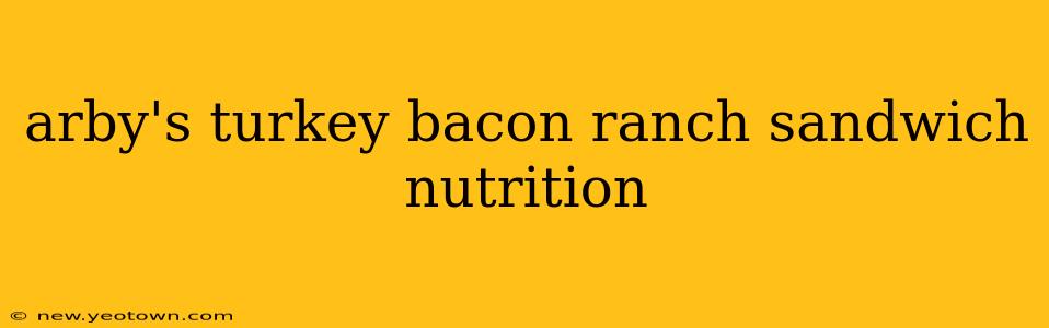 arby's turkey bacon ranch sandwich nutrition