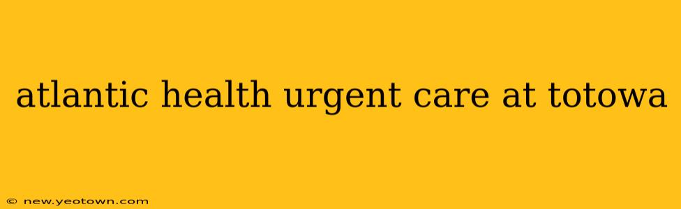 atlantic health urgent care at totowa