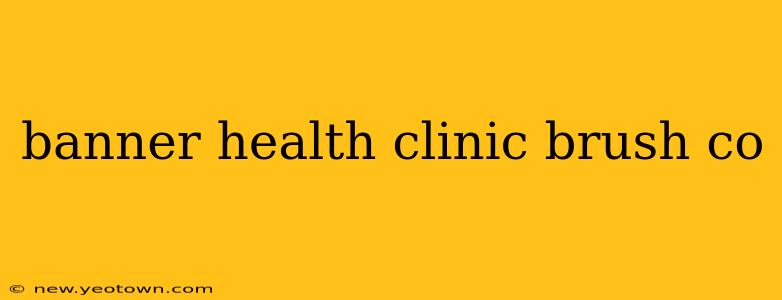 banner health clinic brush co