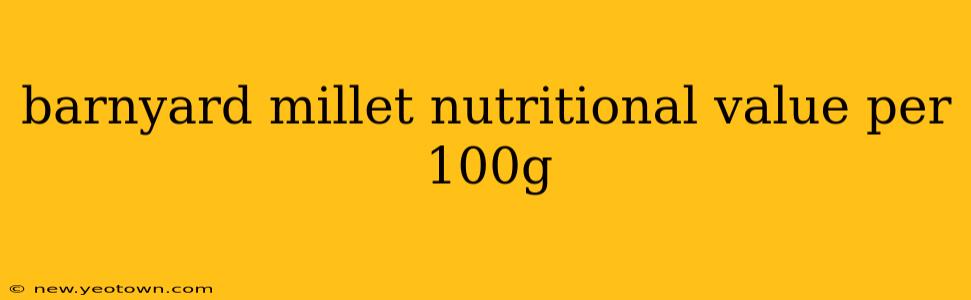 barnyard millet nutritional value per 100g