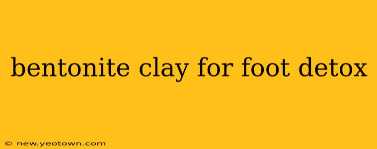 bentonite clay for foot detox