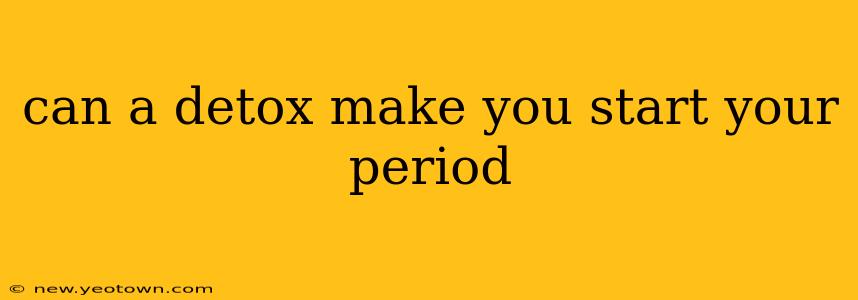 can a detox make you start your period