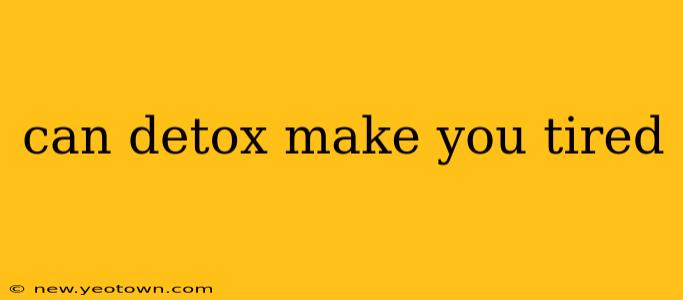 can detox make you tired