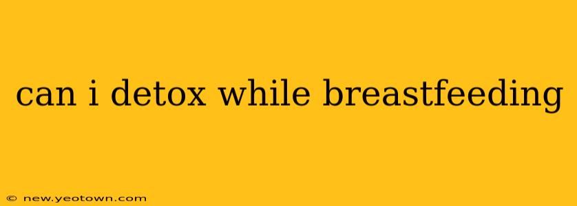 can i detox while breastfeeding