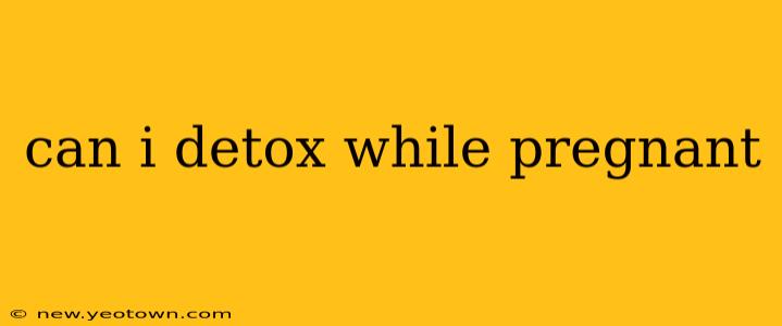 can i detox while pregnant