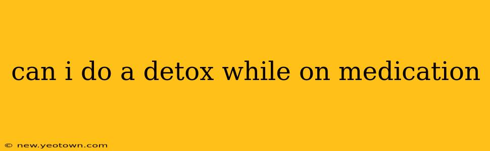 can i do a detox while on medication