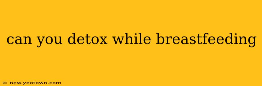 can you detox while breastfeeding
