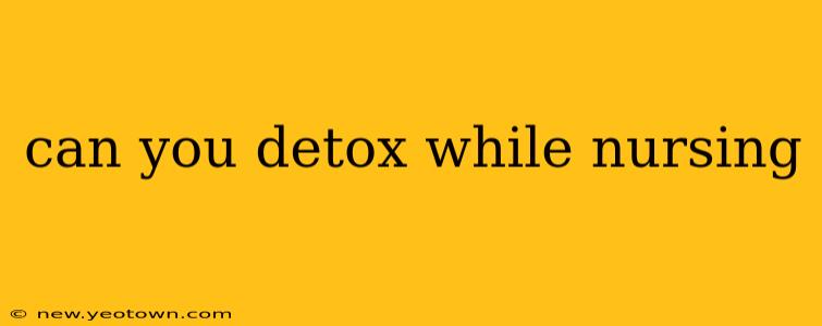 can you detox while nursing