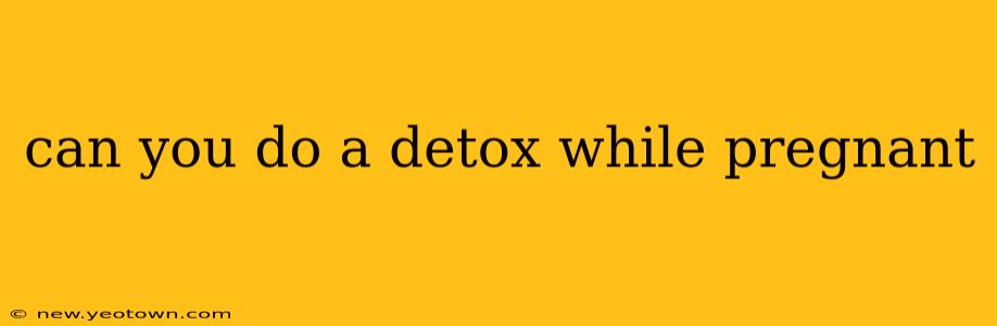 can you do a detox while pregnant