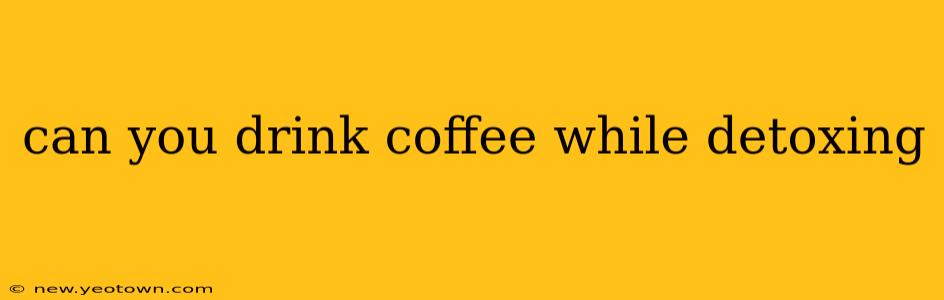 can you drink coffee while detoxing
