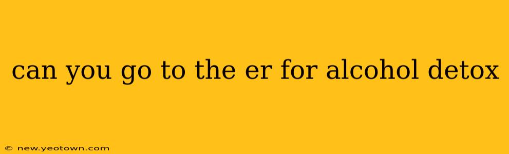 can you go to the er for alcohol detox