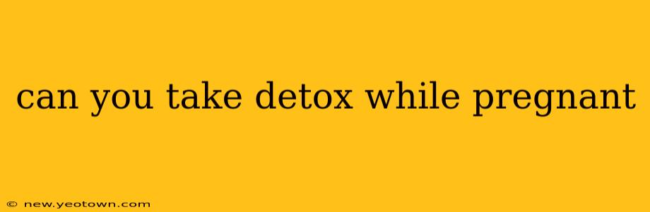 can you take detox while pregnant