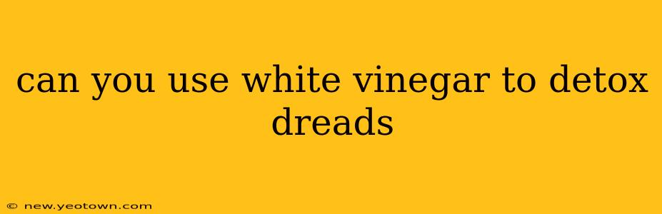 can you use white vinegar to detox dreads