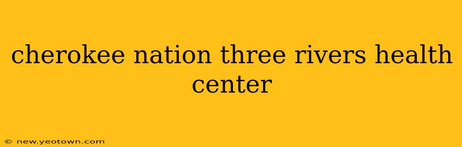 cherokee nation three rivers health center