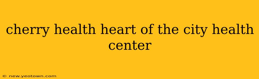 cherry health heart of the city health center