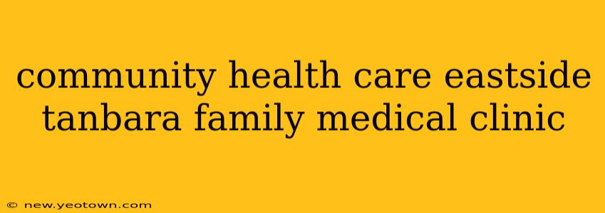 community health care eastside tanbara family medical clinic