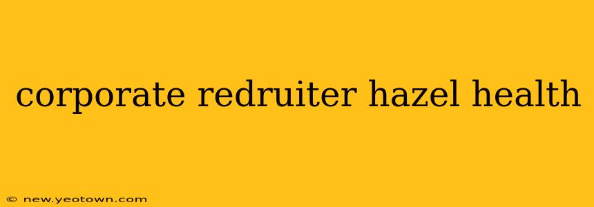 corporate redruiter hazel health