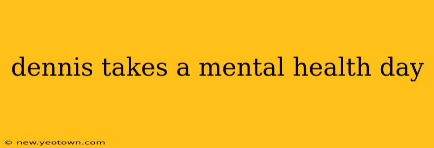 dennis takes a mental health day