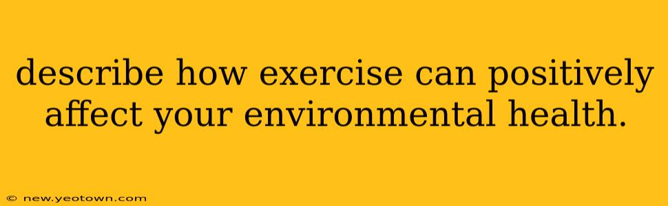 describe how exercise can positively affect your environmental health.