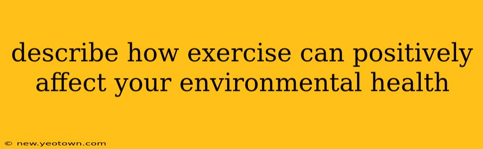 describe how exercise can positively affect your environmental health