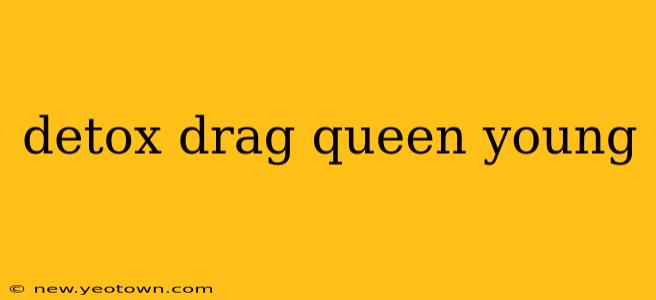 detox drag queen young