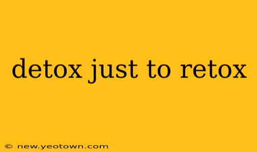 detox just to retox