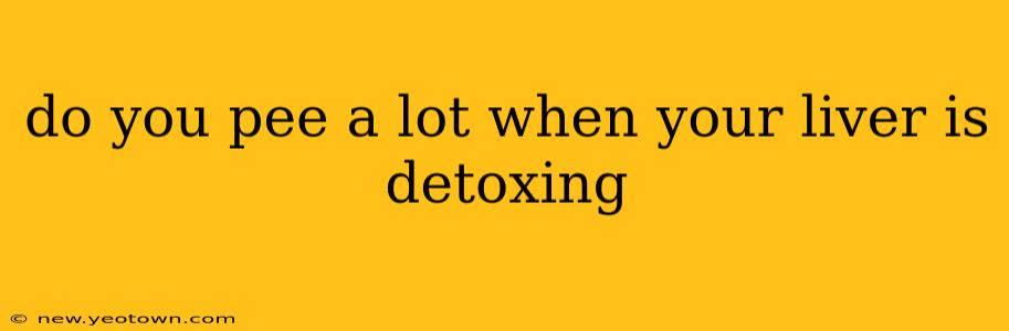 do you pee a lot when your liver is detoxing