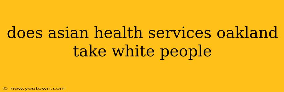 does asian health services oakland take white people