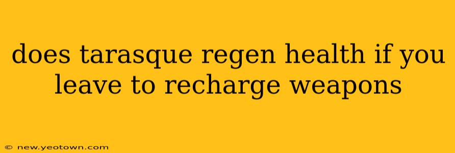 does tarasque regen health if you leave to recharge weapons