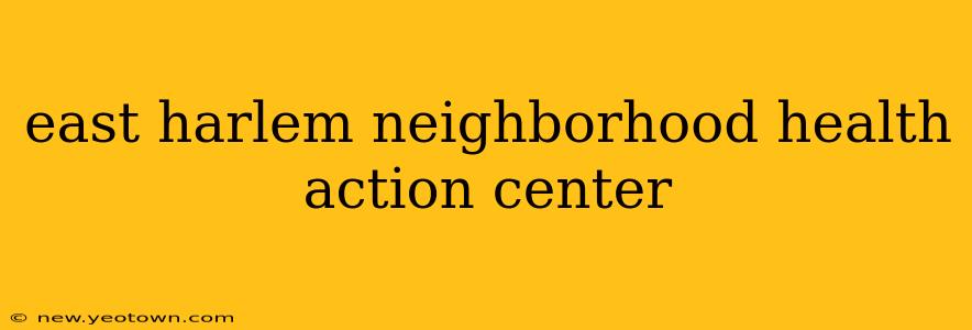 east harlem neighborhood health action center