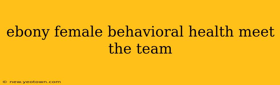 ebony female behavioral health meet the team