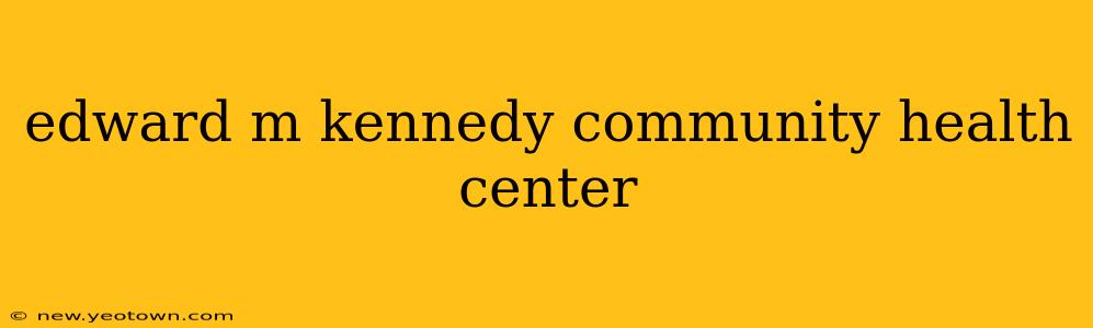 edward m kennedy community health center