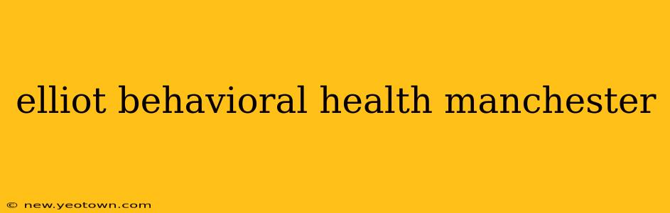 elliot behavioral health manchester