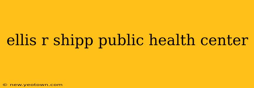 ellis r shipp public health center