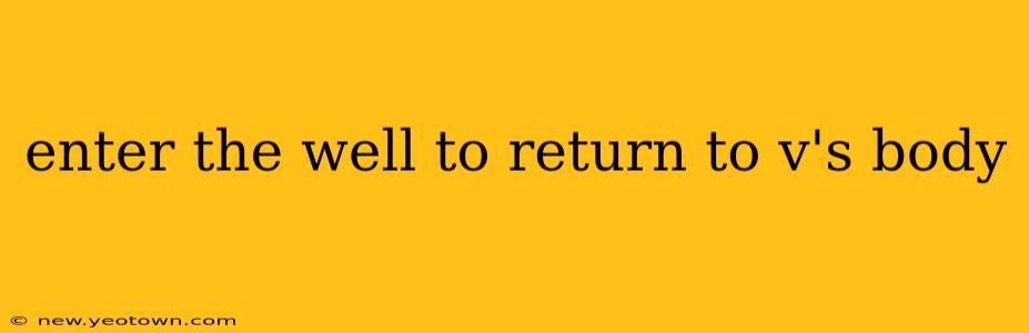 enter the well to return to v's body