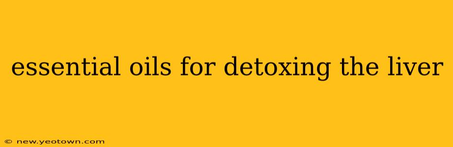 essential oils for detoxing the liver