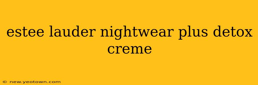 estee lauder nightwear plus detox creme