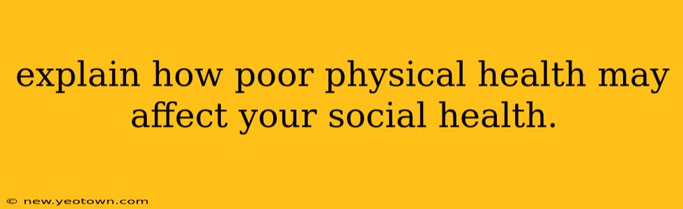 explain how poor physical health may affect your social health.