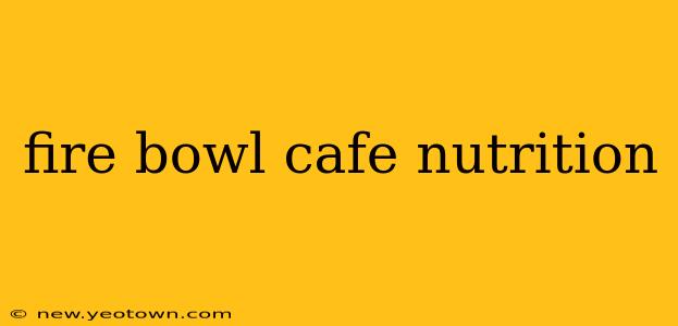 fire bowl cafe nutrition