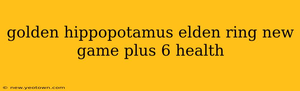 golden hippopotamus elden ring new game plus 6 health