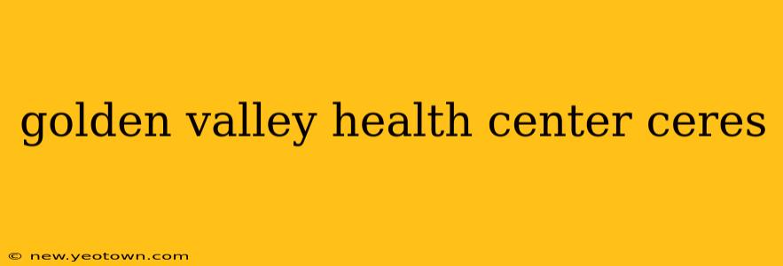 golden valley health center ceres