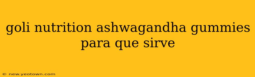 goli nutrition ashwagandha gummies para que sirve
