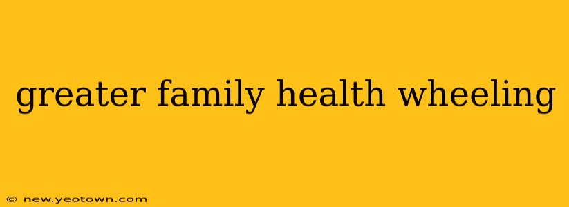 greater family health wheeling