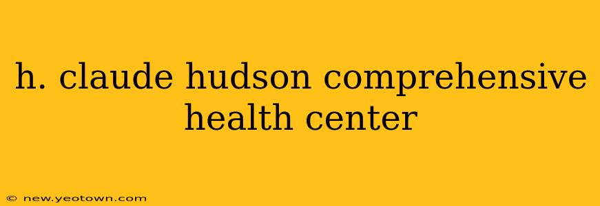 h. claude hudson comprehensive health center