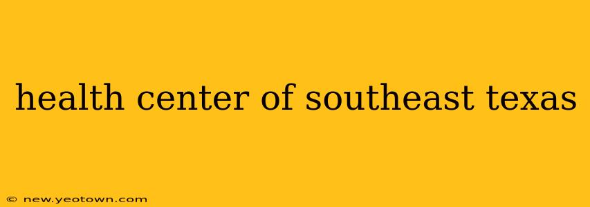 health center of southeast texas