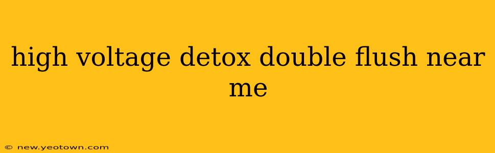 high voltage detox double flush near me